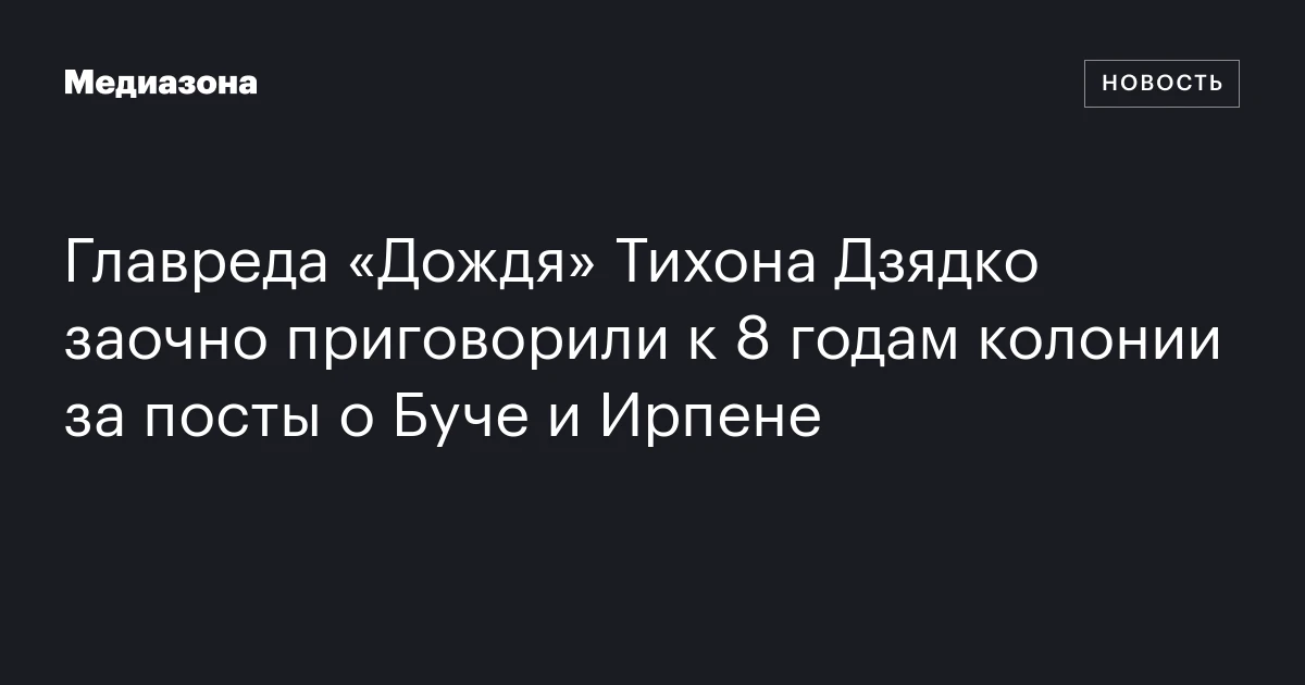 Главреда «Дождя» Тихона Дзядко заочно приговорили к 8 годам колонии за посты о Буче и Ирпене