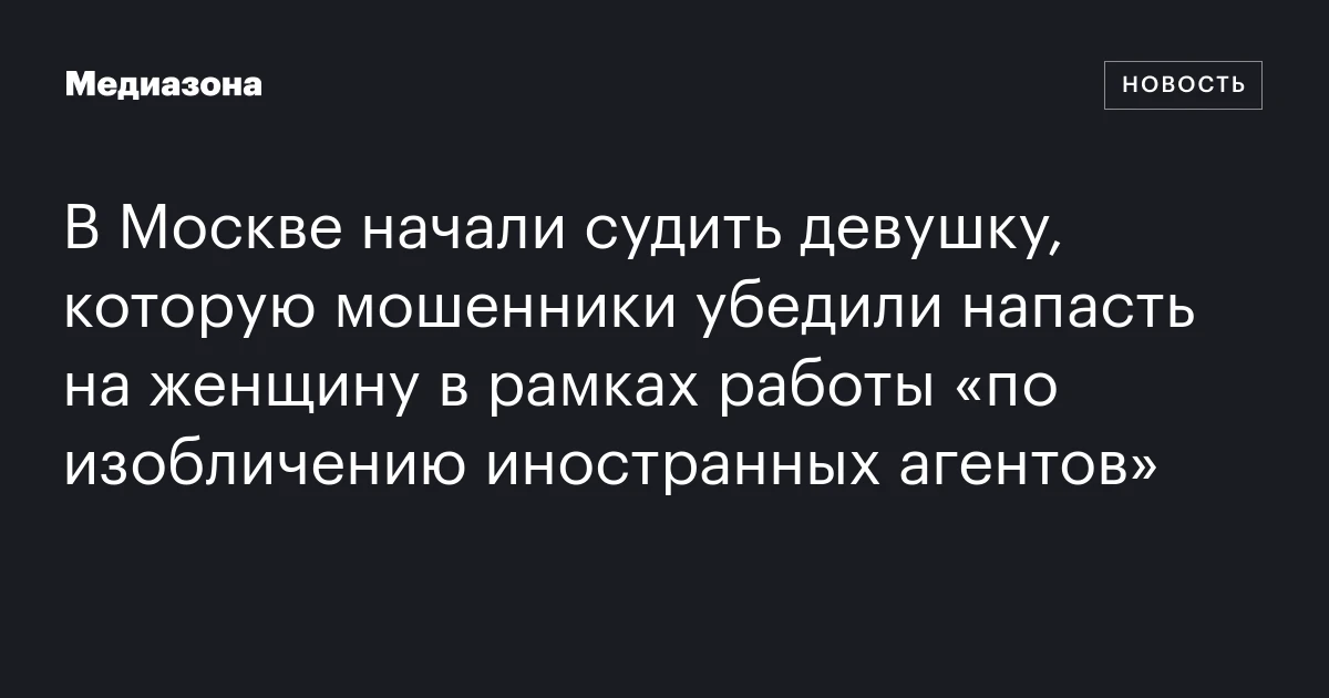 В Москве начали судить девушку, которую мошенники убедили напасть на женщину в рамках работы «по изобличению иностранных агентов»