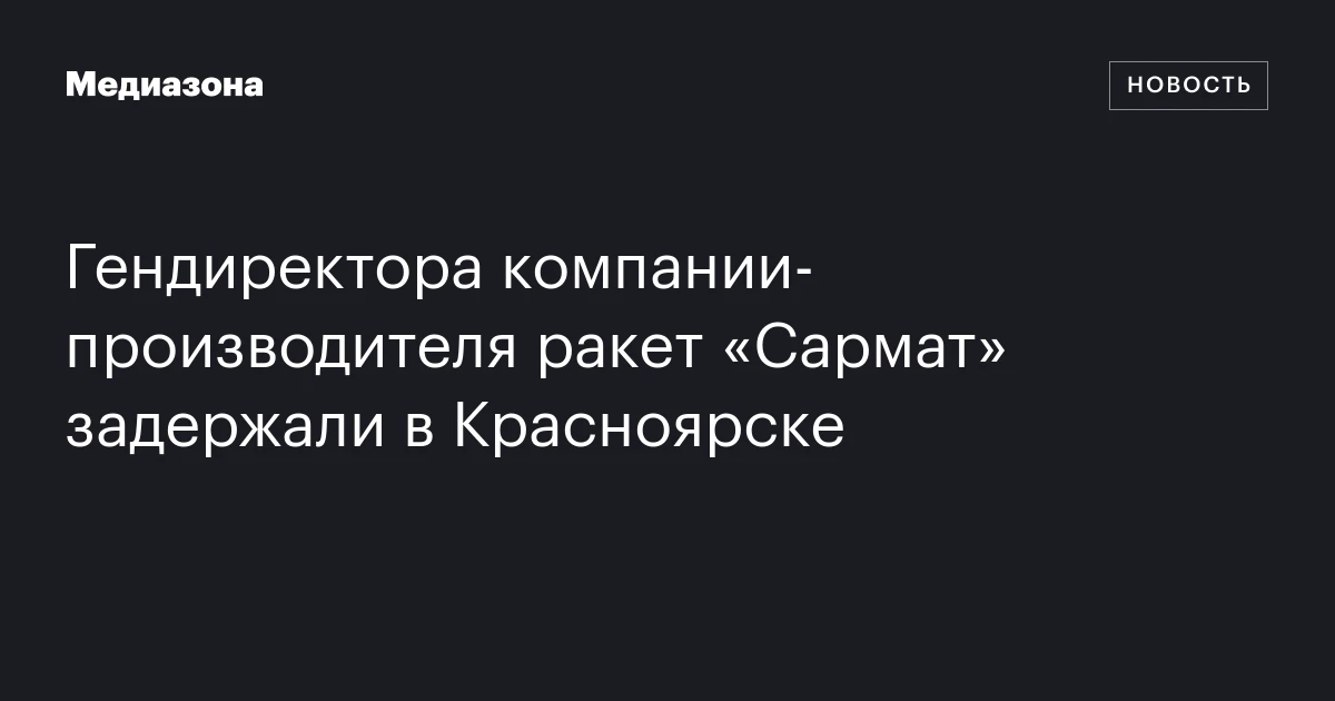 Гендиректора компании‑производителя ракет «Сармат» задержали в Красноярске