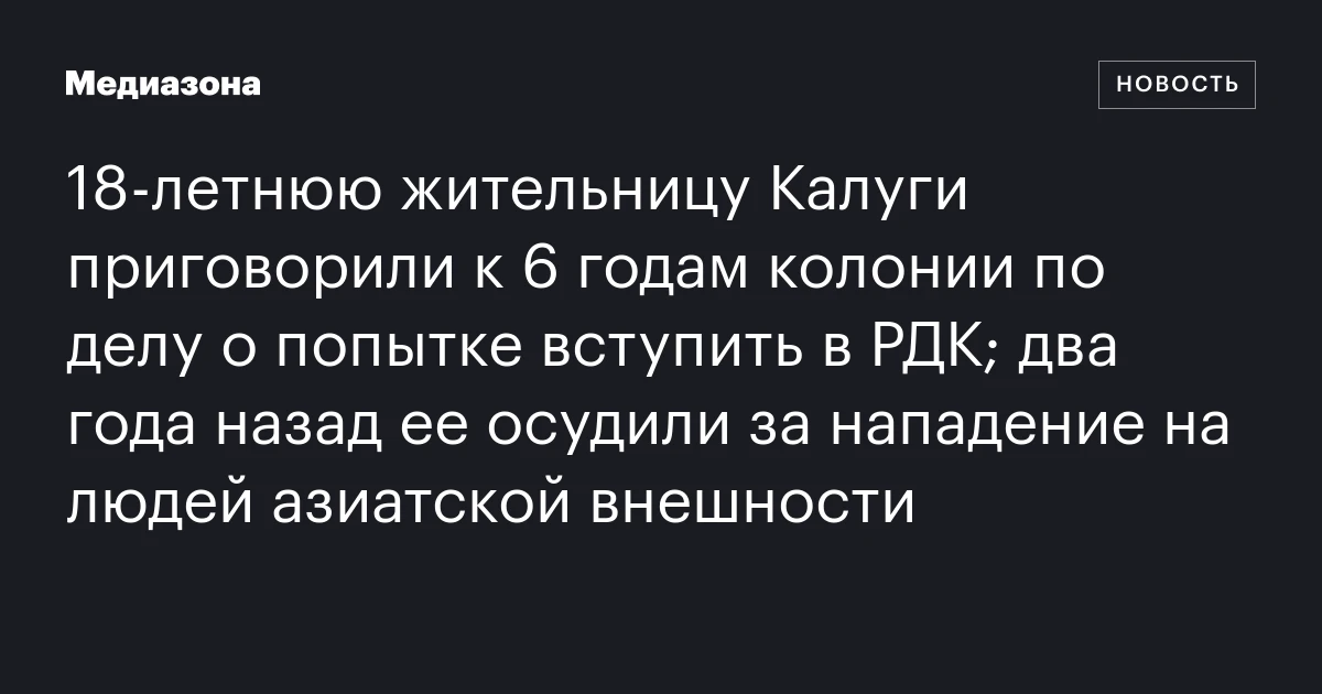 18‑летнюю жительницу Калуги приговорили к 6 годам колонии по делу о попытке вступить в РДК; два года назад ее осудили за нападение на людей азиатской внешности