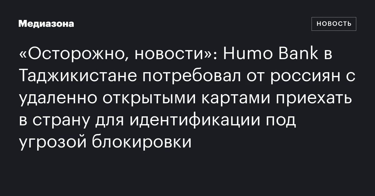 «Осторожно, новости»: Humo Bank в Таджикистане потребовал от россиян с удаленно открытыми картами приехать в страну для идентификации под угрозой блокировки