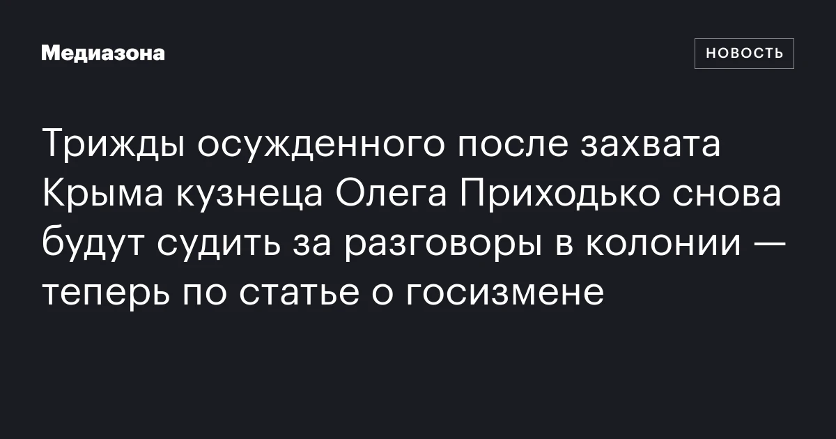 Трижды осужденного после захвата Крыма кузнеца Олега Приходько снова будут судить за разговоры в колонии — теперь по статье о госизмене
