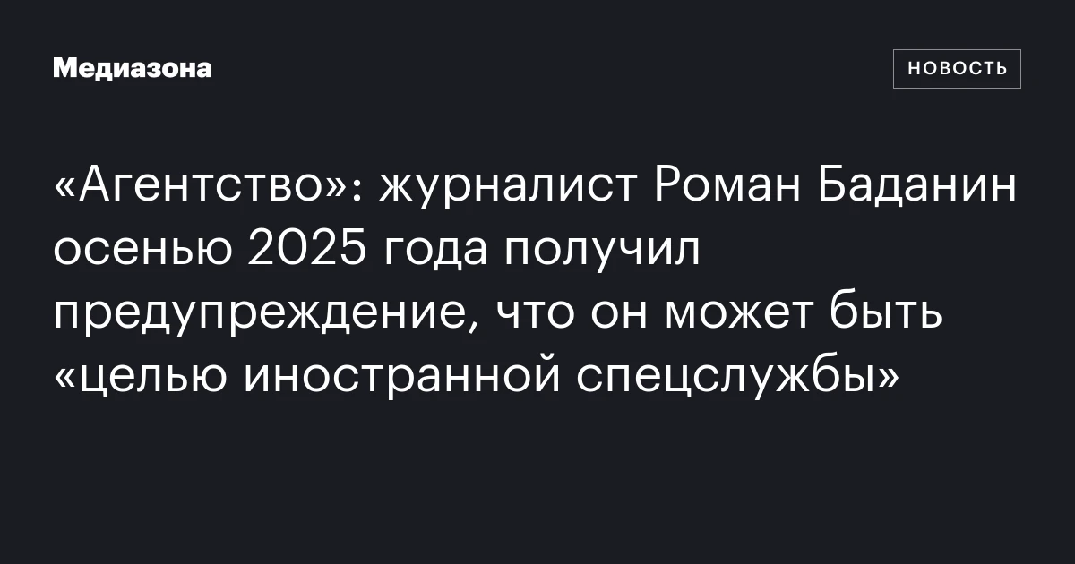 «Агентство»: журналист Роман Баданин осенью 2025 года получил предупреждение, что он может быть «целью иностранной спецслужбы»