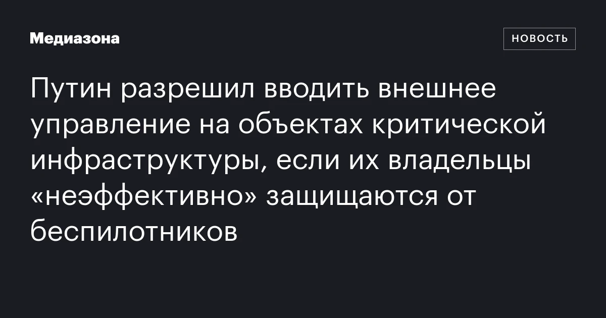 Путин разрешил вводить внешнее управление на объектах критической инфраструктуры, если их владельцы «неэффективно» защищаются от беспилотников
