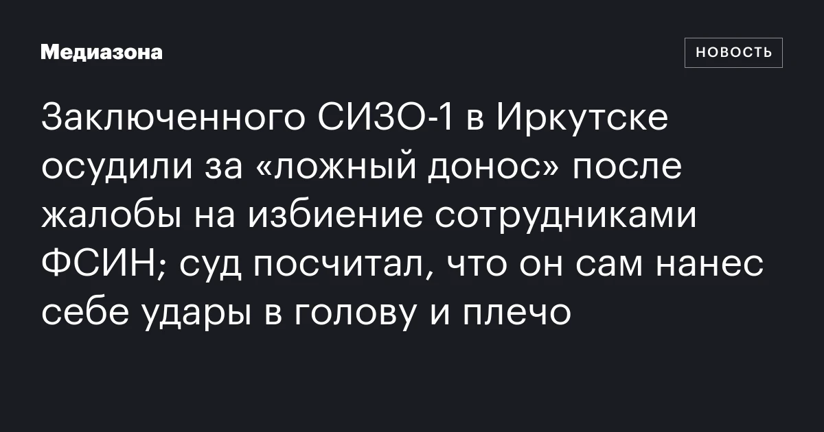 Заключенного СИЗО‑1 в Иркутске осудили за «ложный донос» после жалобы на избиение сотрудниками ФСИН; суд посчитал, что он сам нанес себе удары в голову и плечо