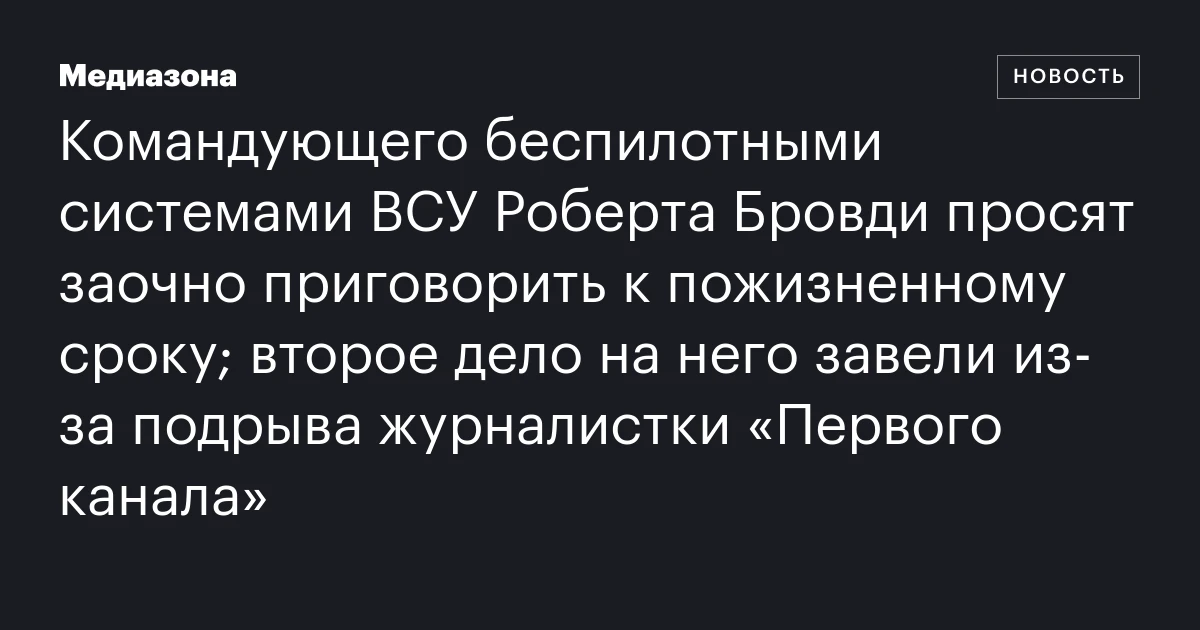 Командующего беспилотными системами ВСУ Роберта Бровди просят заочно приговорить к пожизненному сроку; второе дело на него завели из‑за подрыва журналистки «Первого канала»
