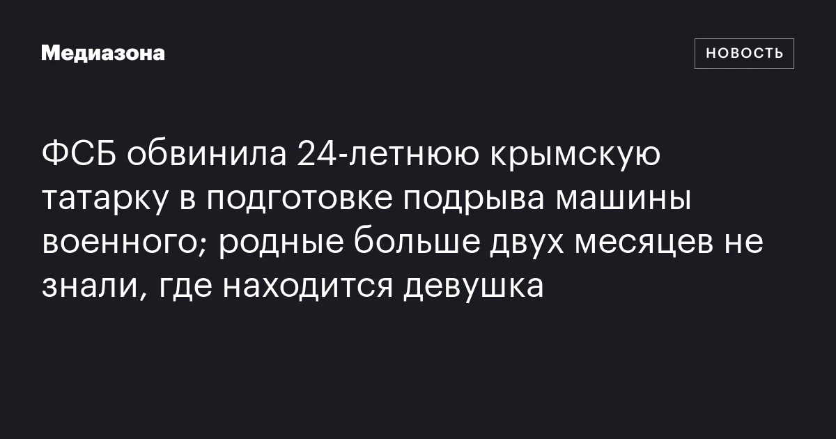 ФСБ обвинила 24-летнюю крымскую татарку в подготовке подрыва машины военного; родные больше двух месяцев не знали, где находится девушка
