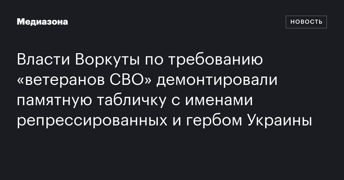 Власти Воркуты по требованию «ветеранов СВО» демонтировали памятную табличку с именами репрессированных и гербом Украины