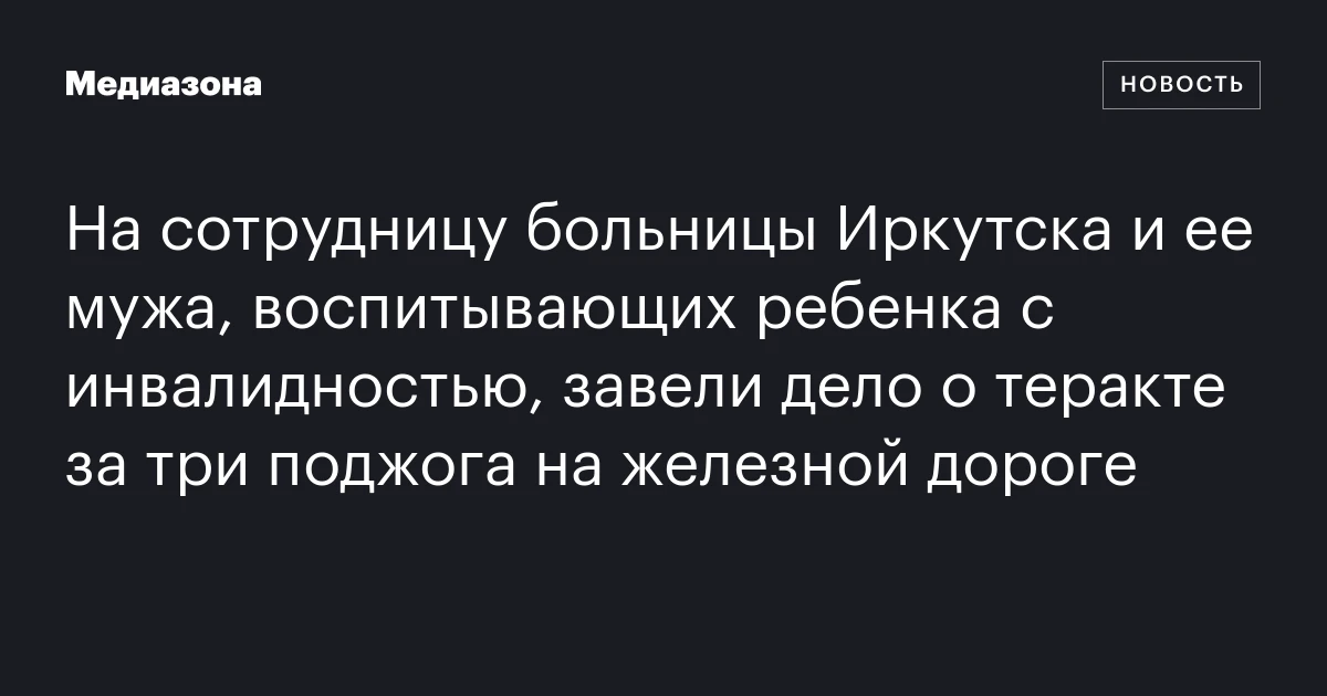 На сотрудницу больницы Иркутска и ее мужа, воспитывающих ребенка с инвалидностью, завели дело о теракте за три поджога на железной дороге