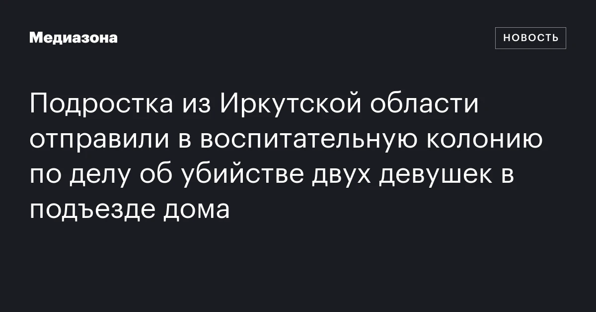 Подростка из Иркутской области отправили в воспитательную колонию по делу об убийстве двух девушек в подъезде дома