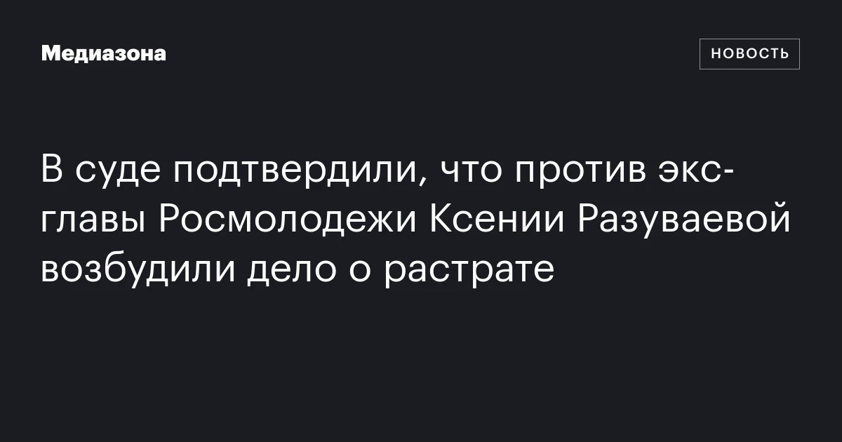 В суде подтвердили, что против экс‑главы Росмолодежи Ксении Разуваевой возбудили дело о растрате