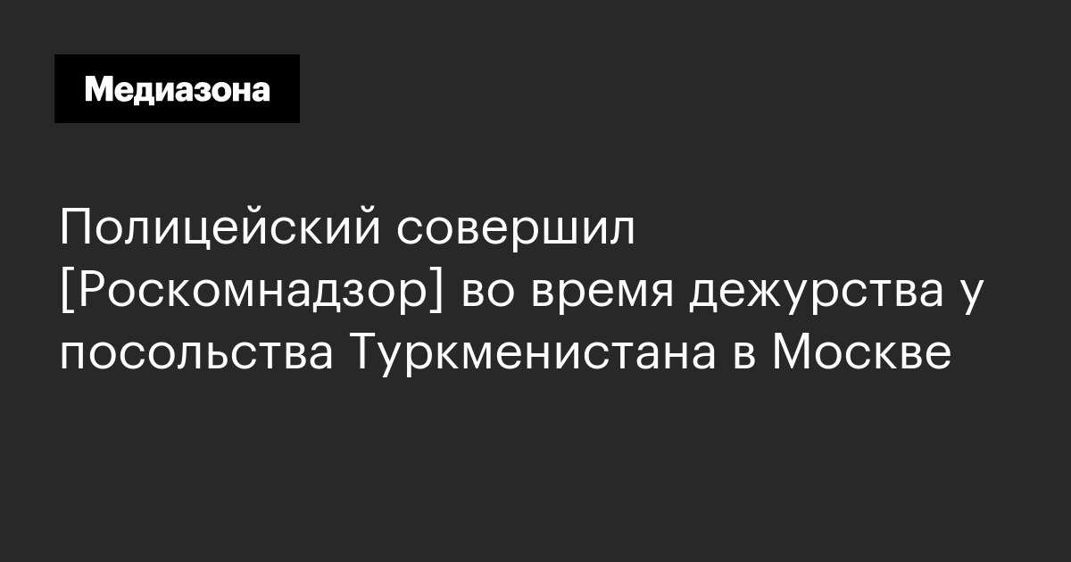 Полицейский совершил [роскомнадзор] во время дежурства у посольства туркменистана в москве