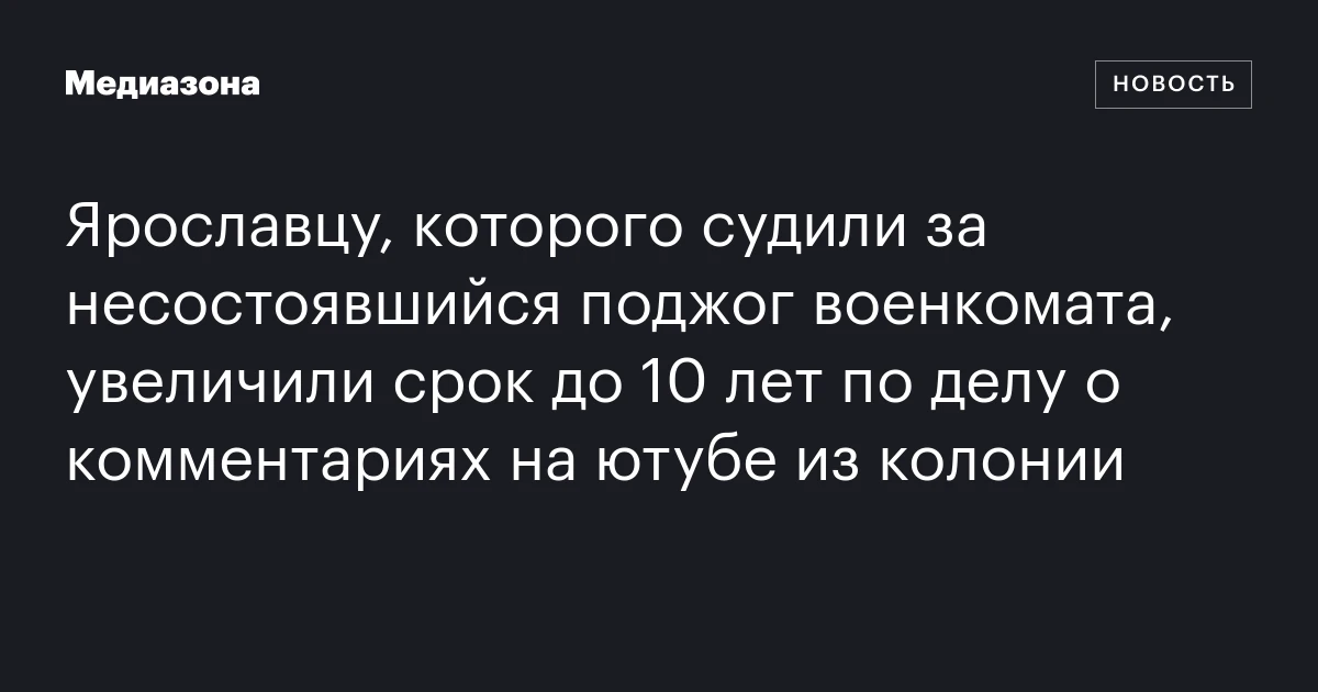 Ярославцу, которого судили за несостоявшийся поджог военкомата, увеличили срок до 10 лет по делу о комментариях на ютубе из колонии