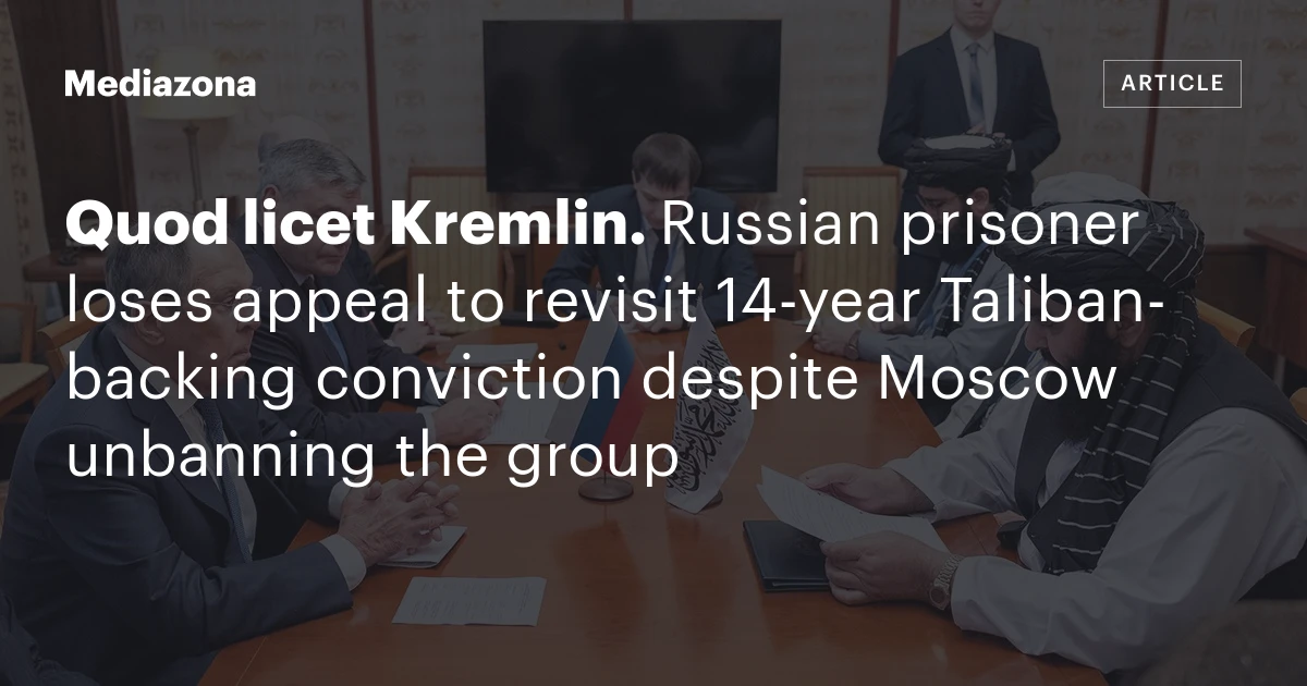 Quod licet Kremlin. Russian prisoner loses appeal to revisit 14‑year Taliban‑backing conviction despite Moscow unbanning the group