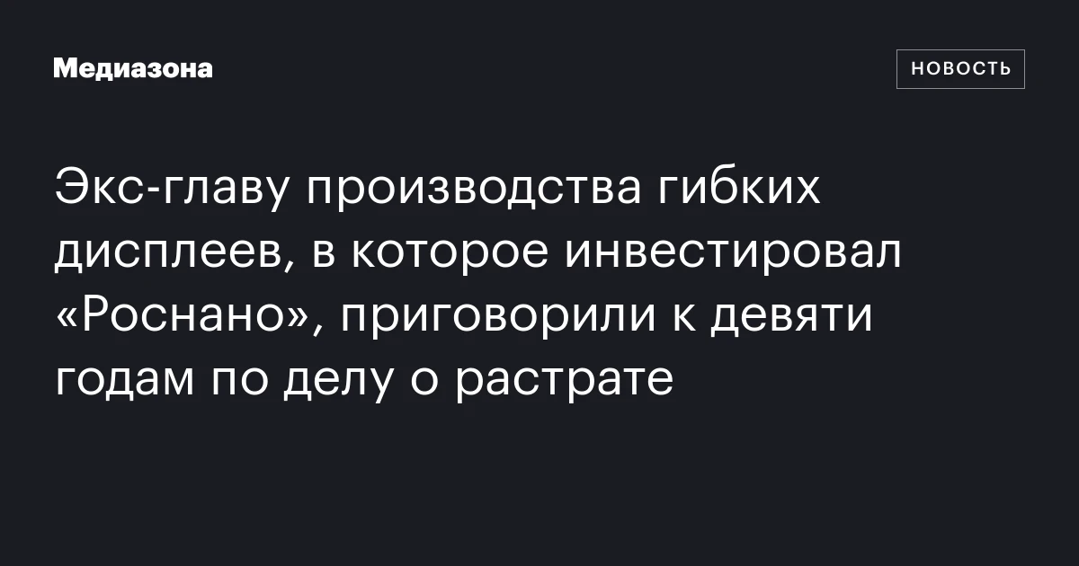 Экс‑главу производства гибких дисплеев, в которое инвестировал «Роснано», приговорили к девяти годам по делу о растрате