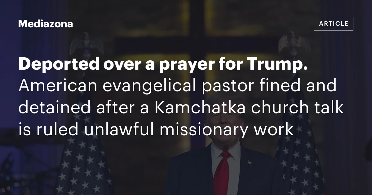 Deported over a prayer for Trump. American evangelical pastor fined and detained after a Kamchatka church talk is ruled unlawful missionary work