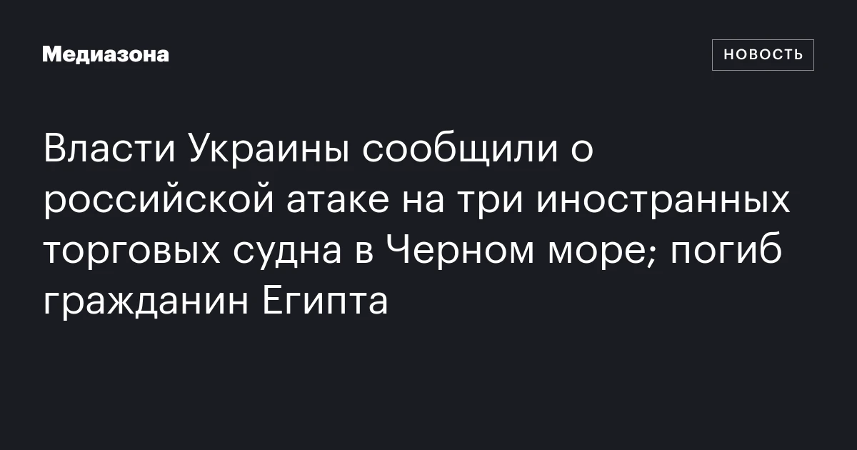 Власти Украины сообщили о российской атаке на три иностранных торговых судна в Черном море; погиб гражданин Египта