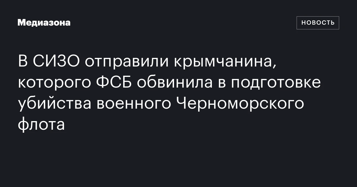 В СИЗО отправили крымчанина, которого ФСБ обвинила в подготовке убийства военного Черноморского флота