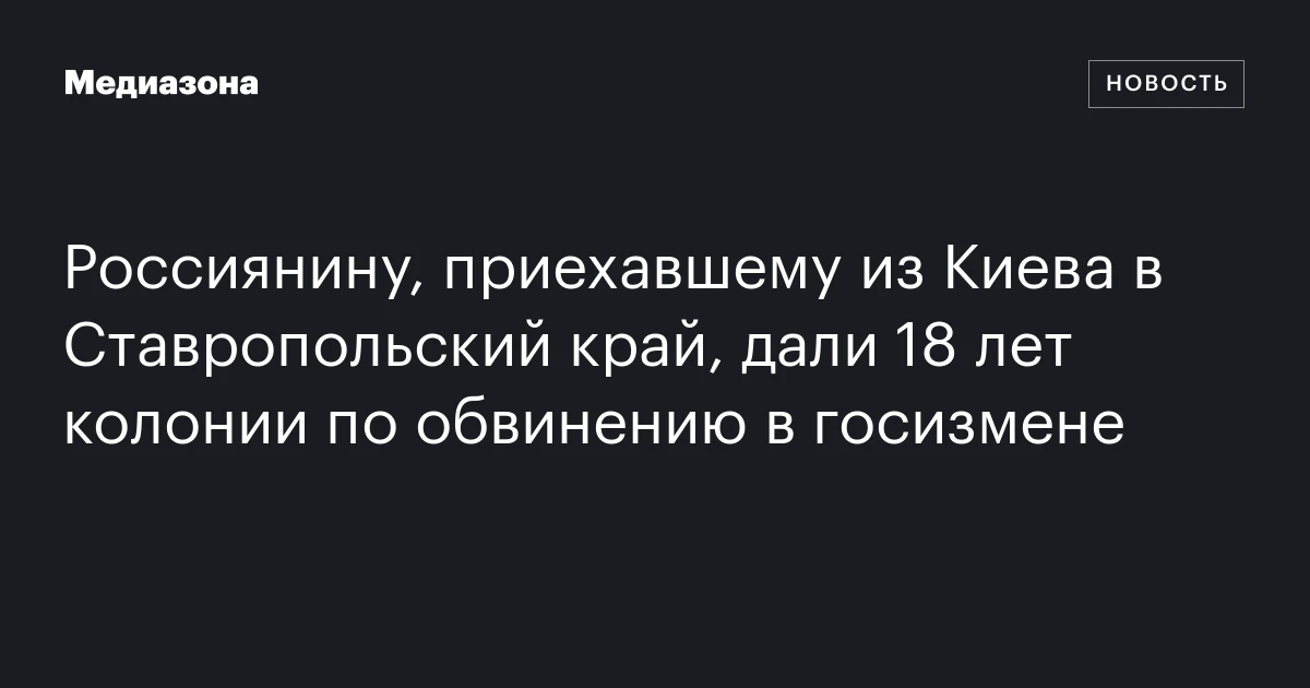 Россиянину, приехавшему из Киева в Ставропольский край, дали 18 лет колонии по обвинению в госизмене