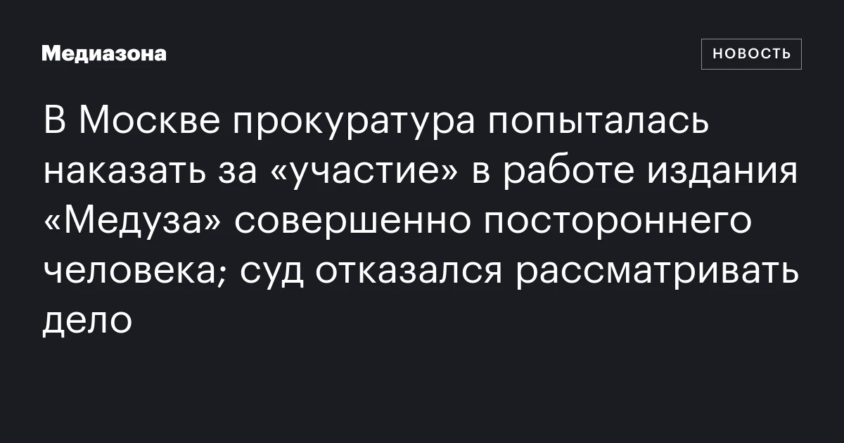 В Москве прокуратура попыталась наказать за «участие» в работе издания «Медуза» совершенно постороннего человека; суд отказался рассматривать дело