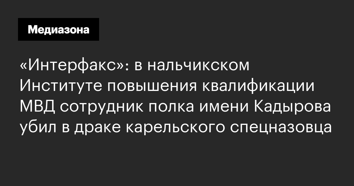 «интерфакс»: в нальчикском институте повышения квалификации мвд сотрудник полка имени кадырова убил в драке карельского спецназовца