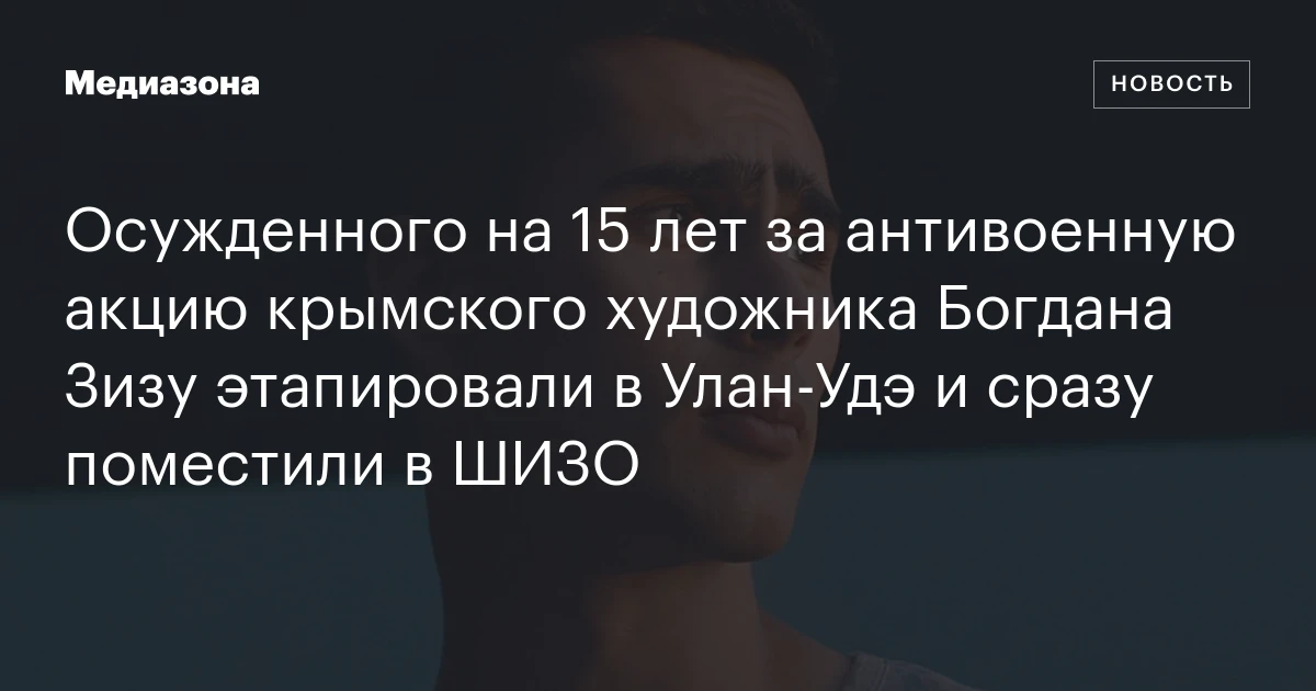 Осужденного на 15 лет за антивоенную акцию крымского художника Богдана Зизу этапировали в Улан‑Удэ и сразу поместили в ШИЗО