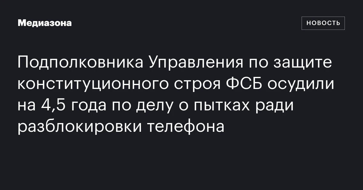 Подполковника Управления по защите конституционного строя ФСБ осудили на 4,5 года по делу о пытках ради разблокировки телефона