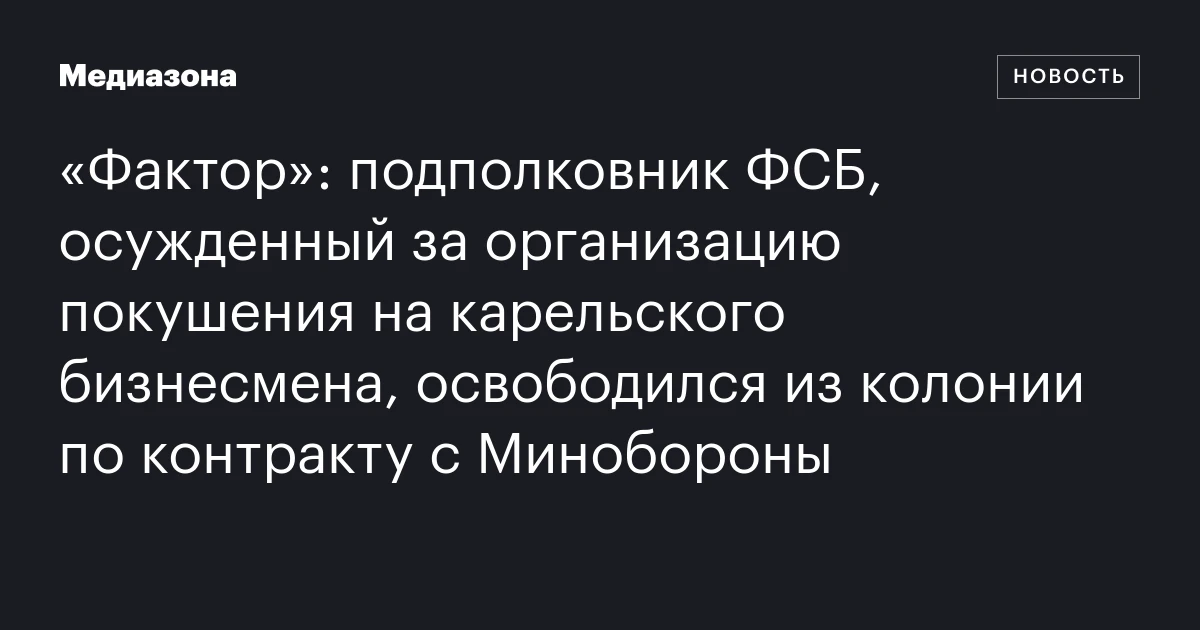 «Фактор»: подполковник ФСБ, осужденный за организацию покушения на карельского бизнесмена, освободился из колонии по контракту с Минобороны