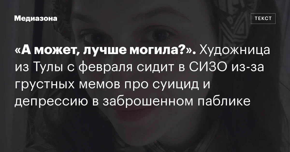 «А может, лучше могила?». Художница из Тулы с февраля сидит в СИЗО из‑за грустных мемов про суицид и депрессию в заброшенном паблике