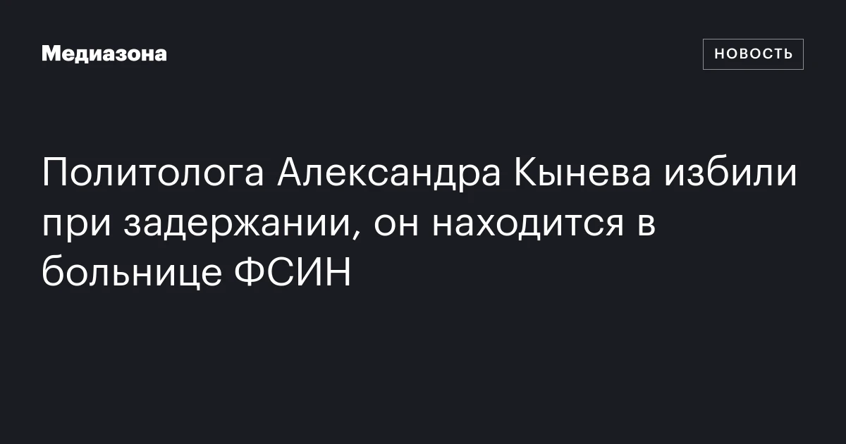 Политолога Александра Кынева избили при задержании, он находится в больнице ФСИН