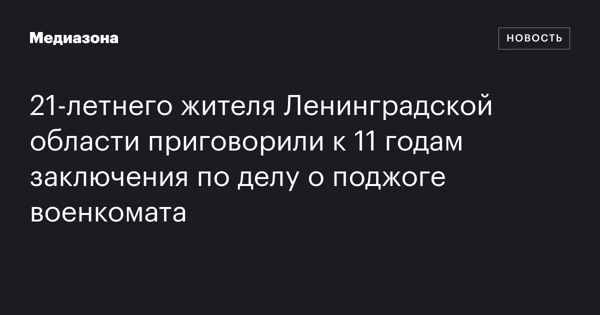 21‑летнего жителя Ленинградской области приговорили к 11 годам заключения по делу о поджоге военкомата