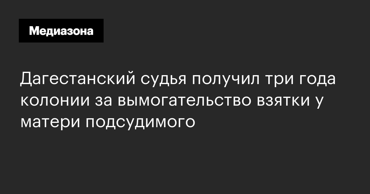 Дагестанский судья получил три года колонии за вымогательство взятки у матери подсудимого