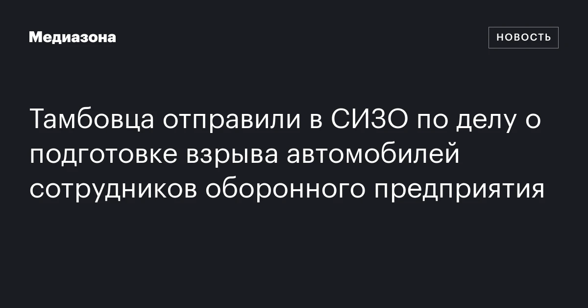 Тамбовца отправили в СИЗО по делу о подготовке взрыва автомобилей сотрудников оборонного предприятия