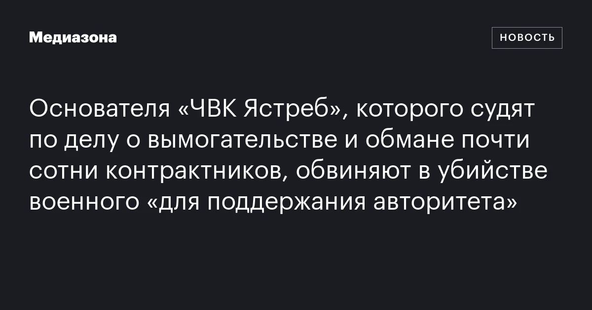 Основателя «ЧВК Ястреб», которого судят по делу о вымогательстве и обмане почти сотни контрактников, обвиняют в убийстве военного «для поддержания авторитета»