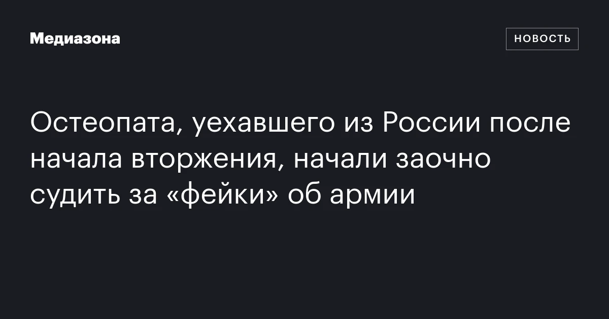 Остеопата, уехавшего из России после начала вторжения, начали заочно судить за «фейки» об армии