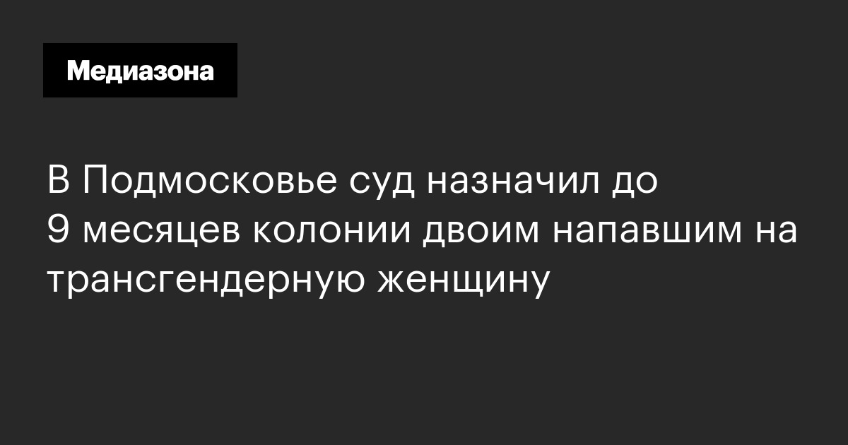 В Подмосковье суд назначил до 9 месяцев колонии двоим напавшим на трансгендерную женщину