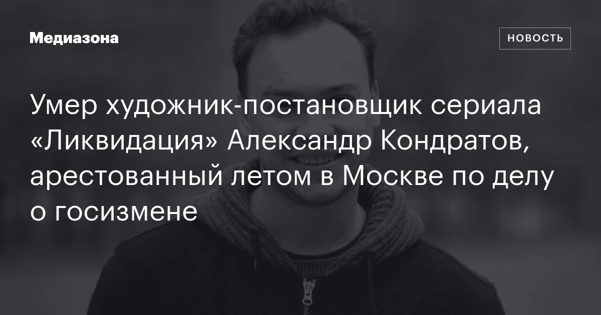 Умер художник‑постановщик сериала «Ликвидация» Александр Кондратов, арестованный летом в Москве по делу о госизмене