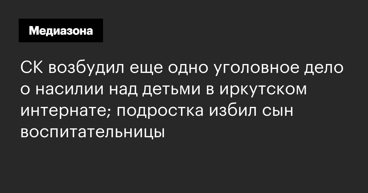 Ск возбудил еще одно уголовное дело о насилии над детьми в иркутском интернате; подростка избил сын воспитательницы