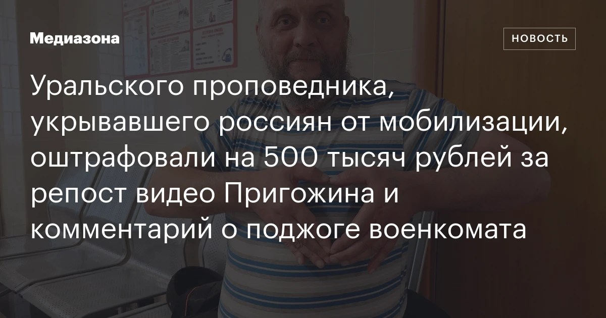 Уральского проповедника, укрывавшего россиян от мобилизации, оштрафовали на 500 тысяч рублей за репост видео Пригожина и комментарий о поджоге военкомата