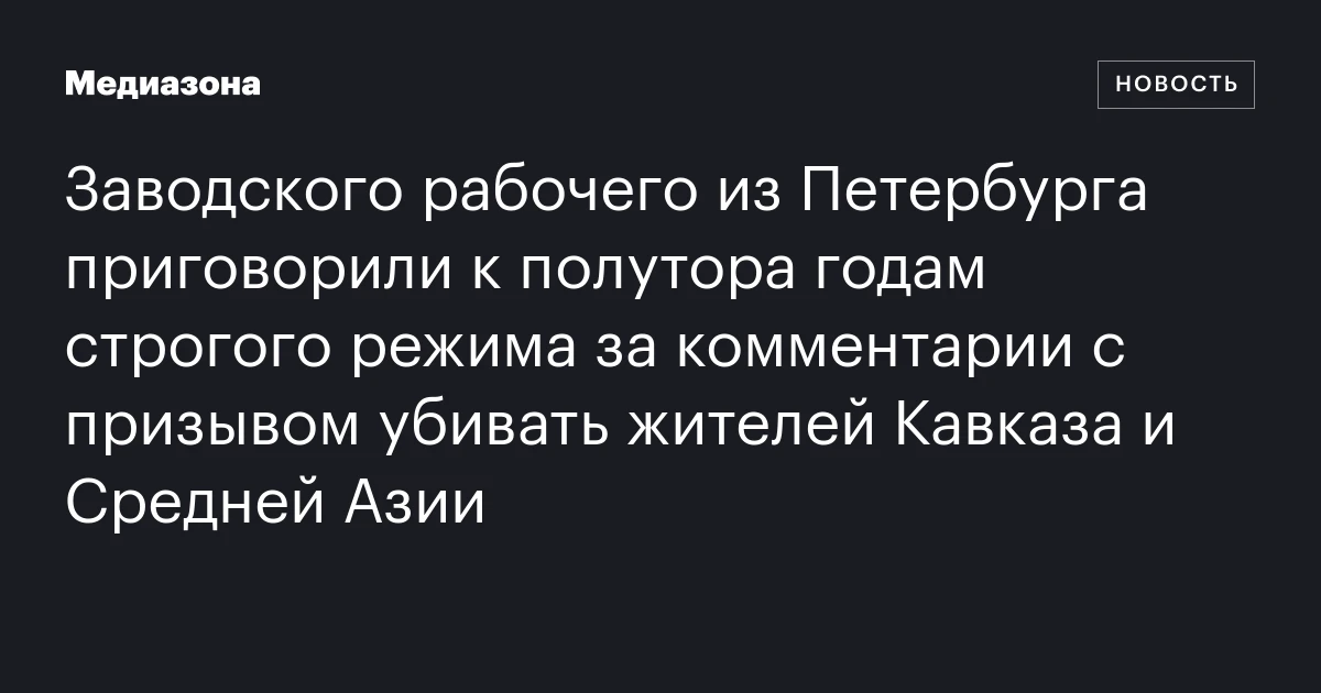 Заводского рабочего из Петербурга приговорили к полутора годам строгого режима за комментарии с призывом убивать жителей Кавказа и Средней Азии