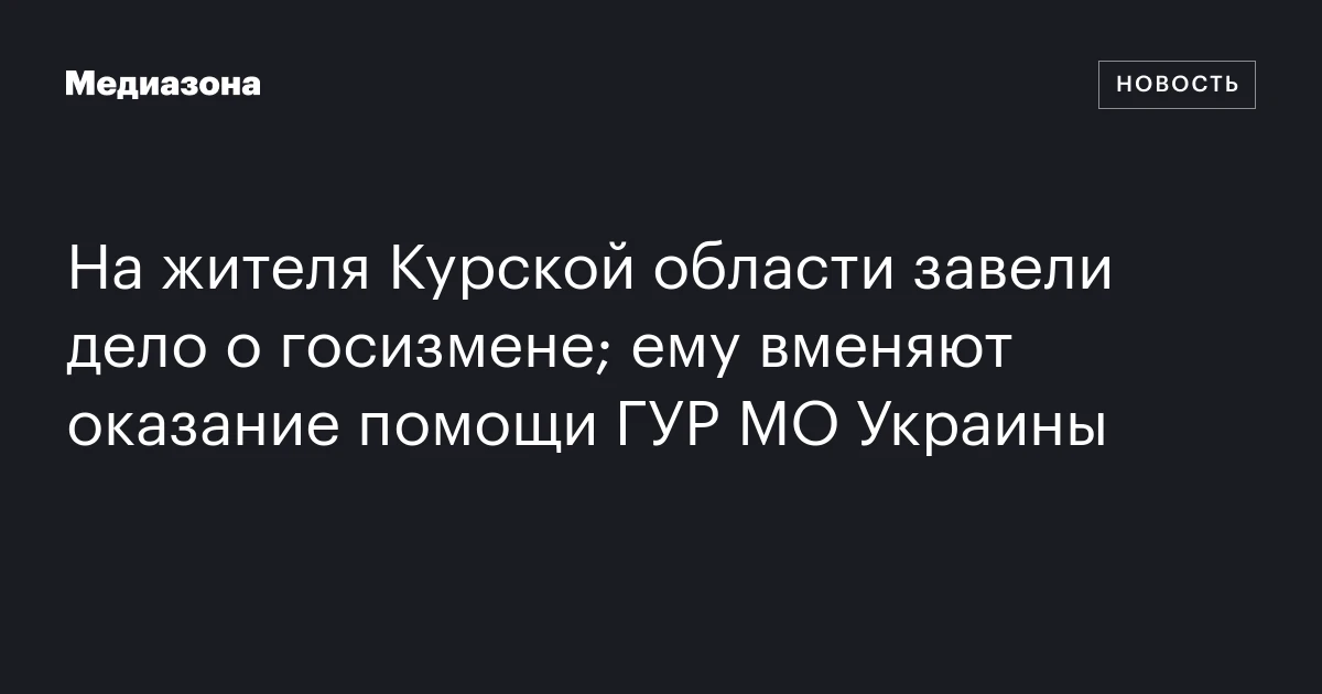 На жителя Курской области завели дело о госизмене; ему вменяют оказание помощи ГУР МО Украины