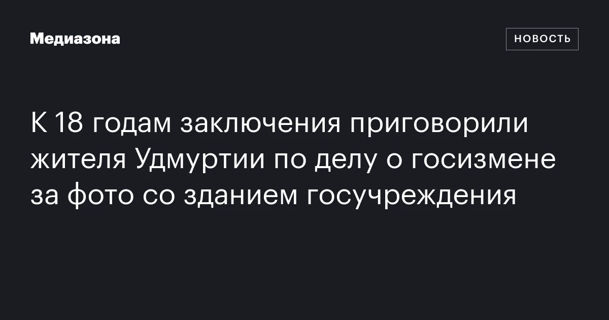 К 18 годам заключения приговорили жителя Удмуртии по делу о госизмене за фото со зданием госучреждения