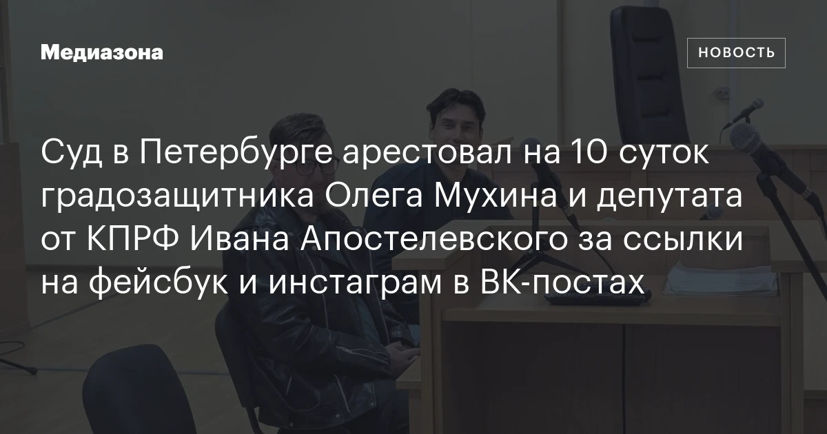 Суд в Петербурге арестовал на 10 суток градозащитника Олега Мухина и депутата от КПРФ Ивана Апостелевского за ссылки на фейсбук и инстаграм в ВК‑постах