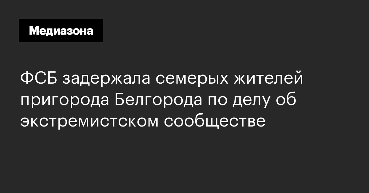 Фсб задержала семерых жителей пригорода белгорода по делу об экстремистском сообществе