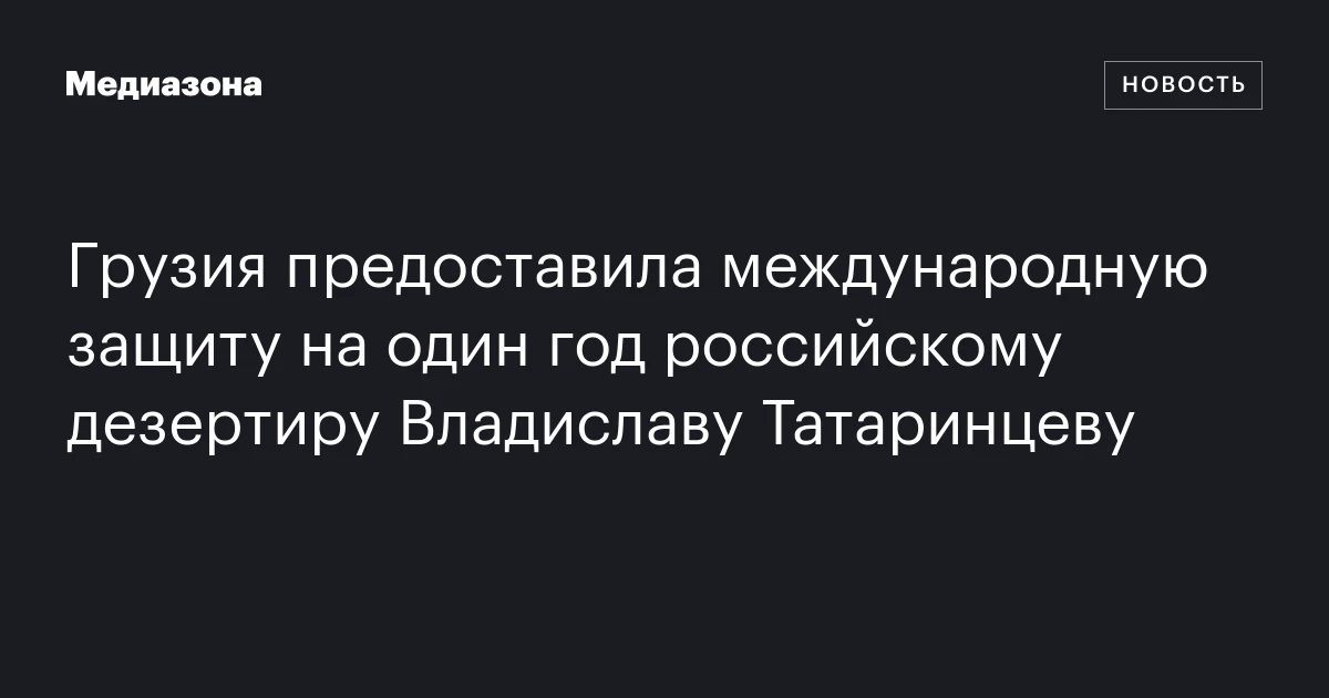 Грузия предоставила международную защиту на один год российскому дезертиру Владиславу Татаринцеву