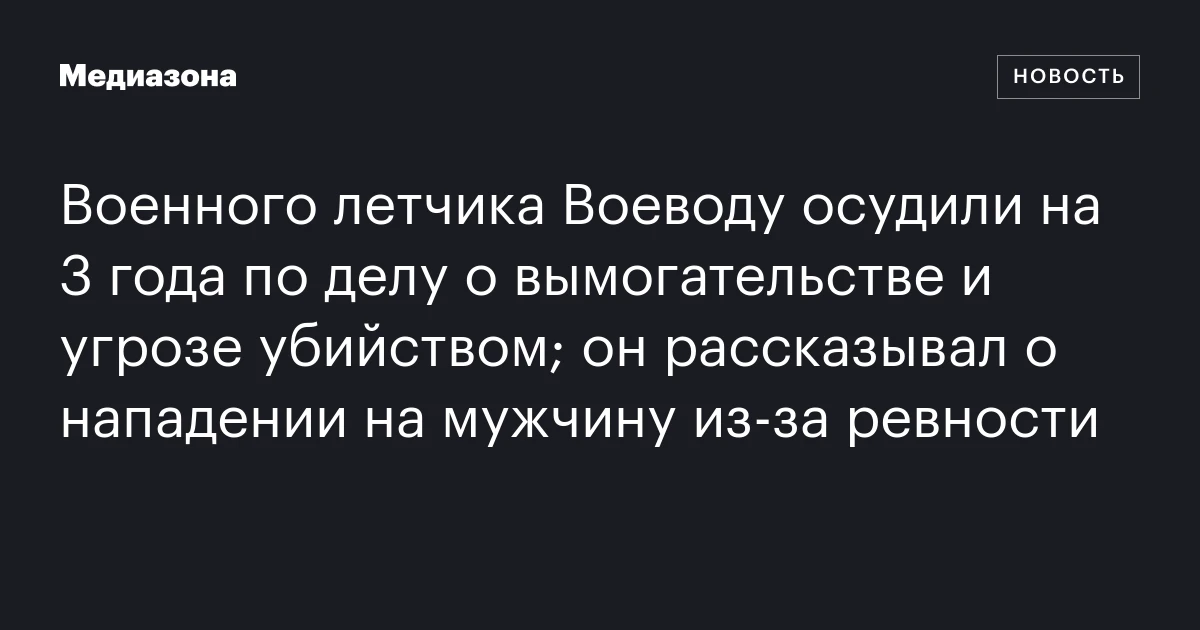 Военного летчика Воеводу осудили на 3 года по делу о вымогательстве и угрозе убийством; он рассказывал о нападении на мужчину из‑за ревности