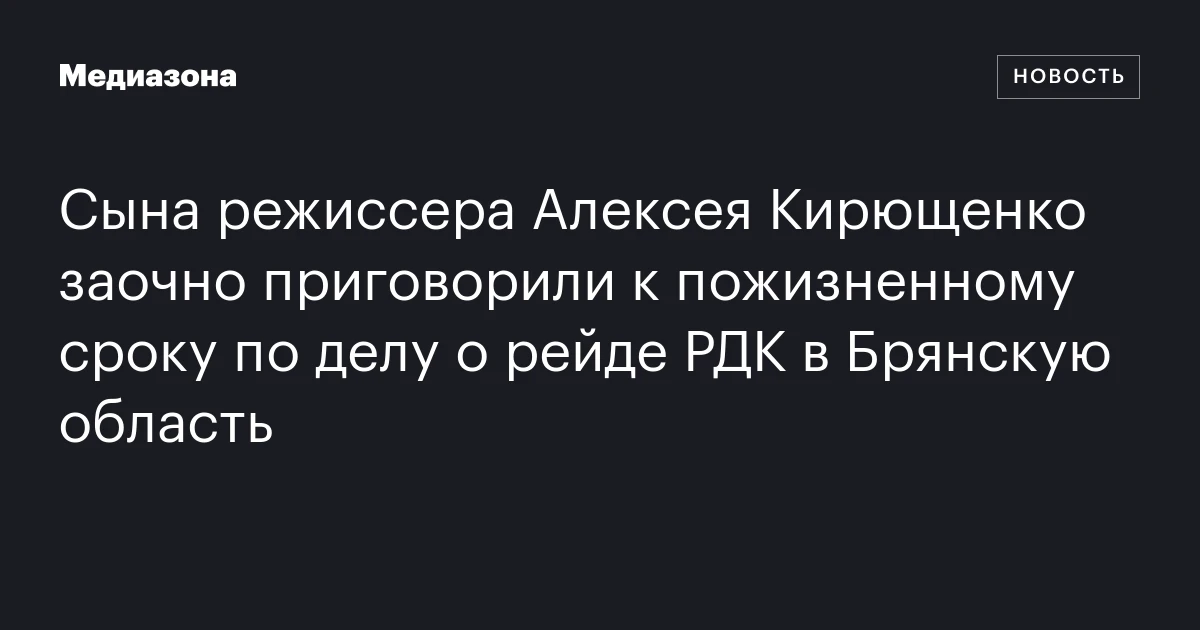 Сына режиссера Алексея Кирющенко заочно приговорили к пожизненному сроку по делу о рейде РДК в Брянскую область