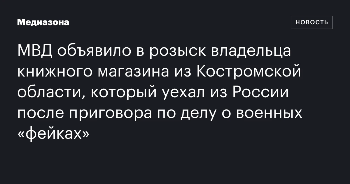 МВД объявило в розыск владельца книжного магазина из Костромской области, который уехал из России после приговора по делу о военных «фейках»