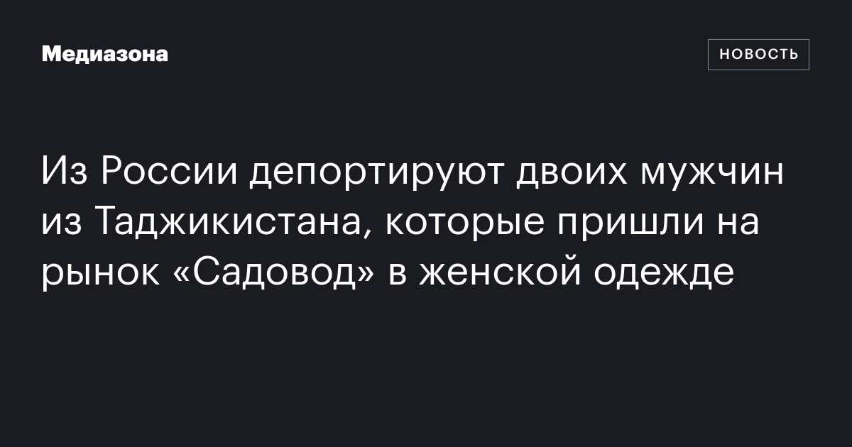 Из России депортируют двоих мужчин из Таджикистана, которые пришли на рынок «Садовод» в женской одежде