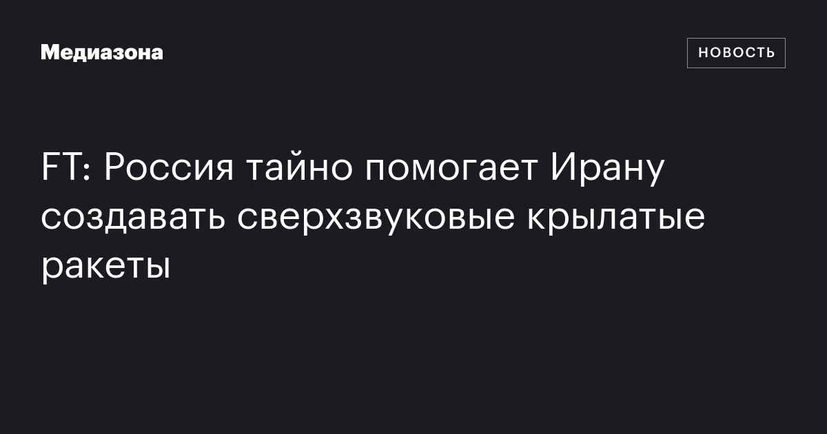FT: Россия тайно помогает Ирану создавать сверхзвуковые крылатые ракеты